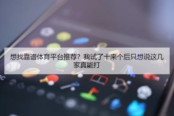 想找靠谱体育平台推荐？我试了十来个后只想说这几家真能打