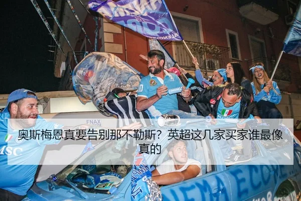奥斯梅恩真要告别那不勒斯？英超这几家买家谁最像真的
