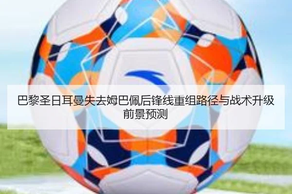 巴黎圣日耳曼失去姆巴佩后锋线重组路径与战术升级前景预测