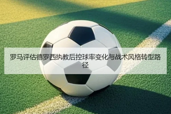 罗马评估德罗西执教后控球率变化与战术风格转型路径