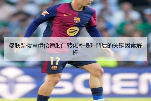 曼联新援霍伊伦德射门转化率提升背后的关键因素解析