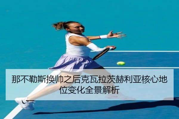 那不勒斯换帅之后克瓦拉茨赫利亚核心地位变化全景解析