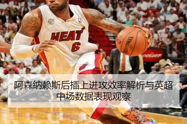 阿森纳赖斯后插上进攻效率解析与英超中场数据表现观察