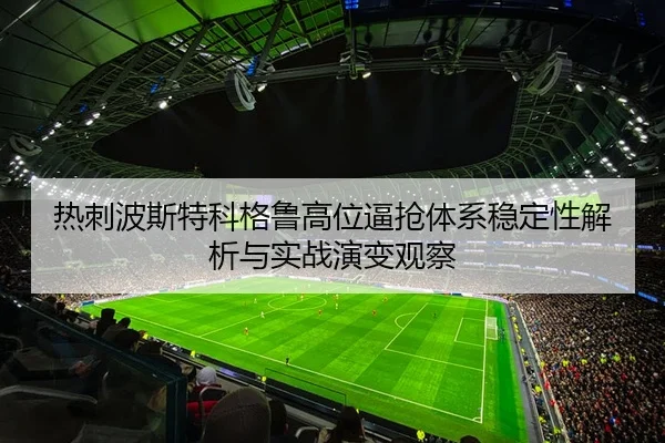 热刺波斯特科格鲁高位逼抢体系稳定性解析与实战演变观察