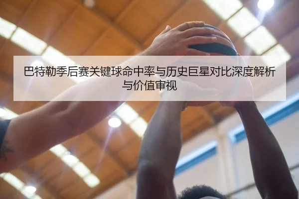 巴特勒季后赛关键球命中率与历史巨星对比深度解析与价值审视