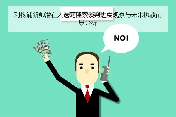 利物浦新帅潜在人选阿隆索谈判进度观察与未来执教前景分析