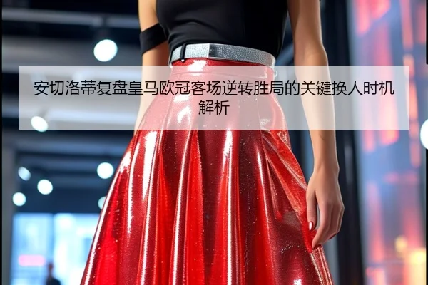 安切洛蒂复盘皇马欧冠客场逆转胜局的关键换人时机解析