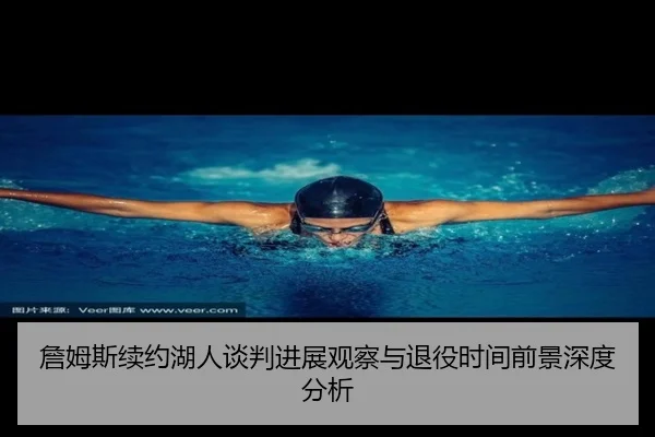 詹姆斯续约湖人谈判进展观察与退役时间前景深度分析