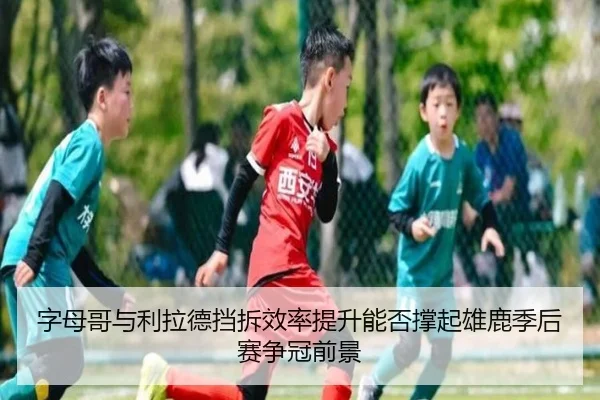 字母哥与利拉德挡拆效率提升能否撑起雄鹿季后赛争冠前景