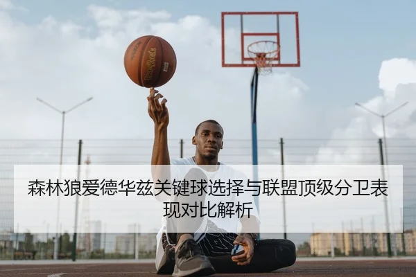 森林狼爱德华兹关键球选择与联盟顶级分卫表现对比解析